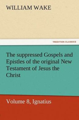 Cover of The Suppressed Gospels and Epistles of the Original New Testament of Jesus the Christ, Volume 8, Ignatius