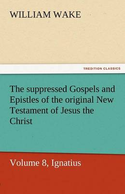 Book cover for The Suppressed Gospels and Epistles of the Original New Testament of Jesus the Christ, Volume 8, Ignatius