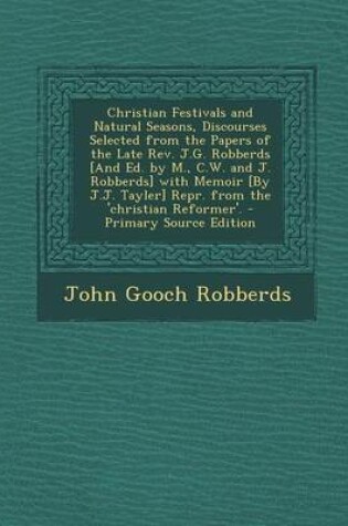 Cover of Christian Festivals and Natural Seasons, Discourses Selected from the Papers of the Late REV. J.G. Robberds [And Ed. by M., C.W. and J. Robberds] with Memoir [By J.J. Tayler] Repr. from the 'Christian Reformer'.