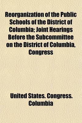 Book cover for Reorganization of the Public Schools of the District of Columbia; Joint Hearings Before the Subcommittee on the District of Columbia, Congress of the United States, Sixty-Seventh Congress, Second Session, Relative to Schools and Playgrounds in the Distric