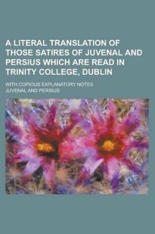 Cover of A Literal Translation of Those Satires of Juvenal and Persius Which Are Read in Trinity College, Dublin; With Copious Explanatory Notes