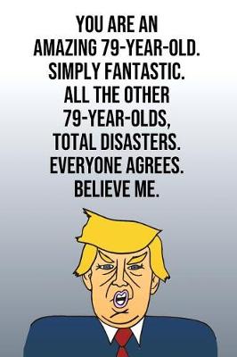 Book cover for You Are An Amazing 79-Year-Old Simply Fantastic All the Other 79-Year-Olds Total Disasters Everyone Agrees Believe Me