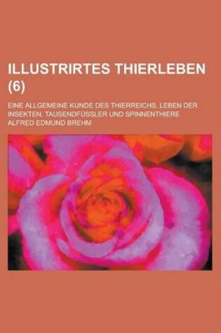 Cover of Illustrirtes Thierleben; Eine Allgemeine Kunde Des Thierreichs. Leben Der Insekten, Tausendfussler Und Spinnenthiere (6 )