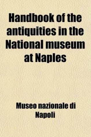 Cover of Handbook of the Antiquities in the National Museum at Naples; According to the New Arrangement, with Three Plans and Historical Sketch of the Building and an Appendix Relative to Pompeii and Hercculaneum