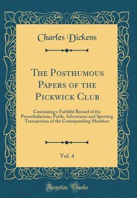 Book cover for The Posthumous Papers of the Pickwick Club, Vol. 4: Containing a Faithful Record of the Perambulations, Perils, Adventures and Sporting Transactions of the Corresponding Members (Classic Reprint)
