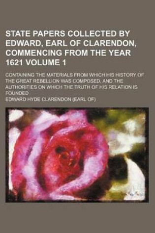 Cover of State Papers Collected by Edward, Earl of Clarendon, Commencing from the Year 1621 Volume 1; Containing the Materials from Which His History of the Great Rebellion Was Composed, and the Authorities on Which the Truth of His Relation Is Founded