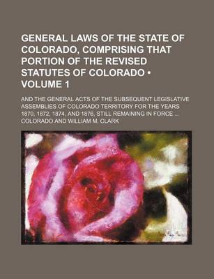 Book cover for General Laws of the State of Colorado, Comprising That Portion of the Revised Statutes of Colorado (Volume 1); And the General Acts of the Subsequent