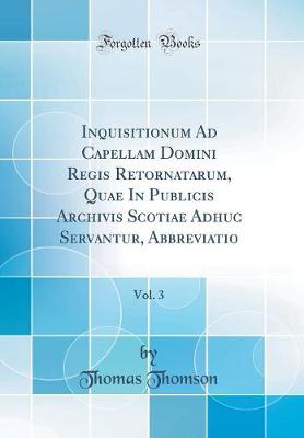 Book cover for Inquisitionum Ad Capellam Domini Regis Retornatarum, Quae in Publicis Archivis Scotiae Adhuc Servantur, Abbreviatio, Vol. 3 (Classic Reprint)