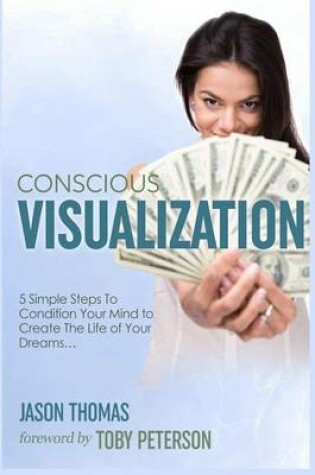 Cover of Visualization Conscious Visualization - 5 Simple Steps to Condition Your Mind to Create the Life of Your Dreams Breakthrough with a Blueprint of Positive Prayer, Action Affirmations & Meditation