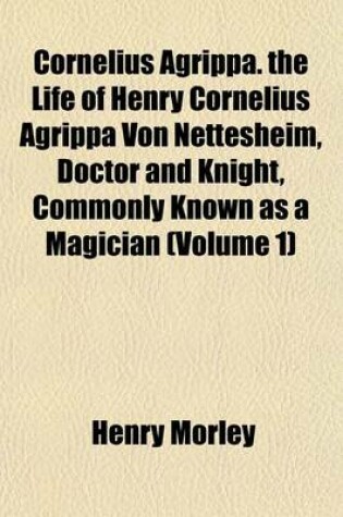 Cover of Cornelius Agrippa. the Life of Henry Cornelius Agrippa Von Nettesheim, Doctor and Knight, Commonly Known as a Magician (Volume 1)