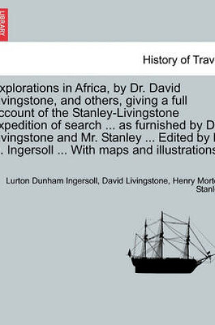 Cover of Explorations in Africa, by Dr. David Livingstone, and Others, Giving a Full Account of the Stanley-Livingstone Expedition of Search ... as Furnished by Dr. Livingstone and Mr. Stanley ... Edited by L. D. Ingersoll ... with Maps and Illustrations.