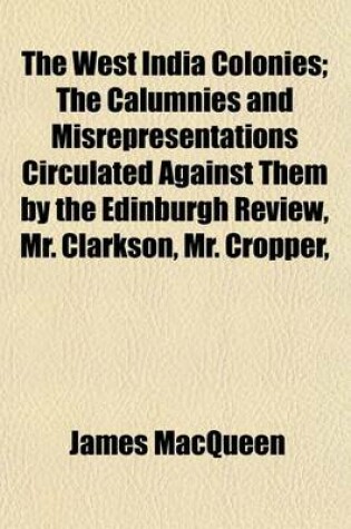 Cover of The West India Colonies; The Calumnies and Misrepresentations Circulated Against Them by the Edinburgh Review, Mr. Clarkson, Mr. Cropper, &C. &C