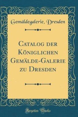 Cover of Catalog der Königlichen Gemälde-Galerie zu Dresden (Classic Reprint)