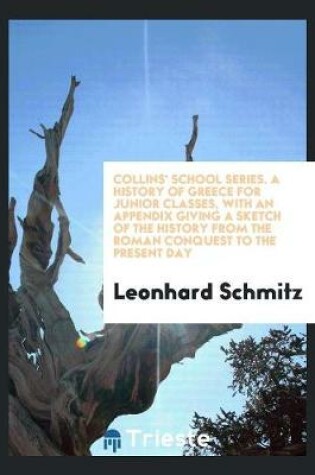 Cover of Collins' School Series. a History of Greece for Junior Classes, with an Appendix Giving a Sketch of the History from the Roman Conquest to the Present Day