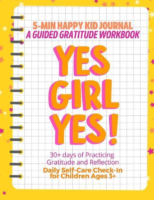 Book cover for YES GIRL YES! (Yellow) 5-Min Happy Kid Journal, A Guided Gratitude Workbook 30+ Days of Practicing Gratitude, Prayer and Reflection, Daily Self-Care Check In for Children Ages 3+