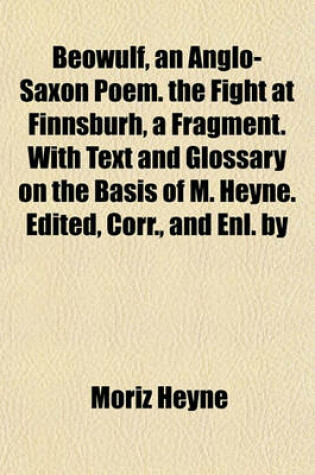 Cover of Beowulf, an Anglo-Saxon Poem. the Fight at Finnsburh, a Fragment. with Text and Glossary on the Basis of M. Heyne. Edited, Corr., and Enl. by