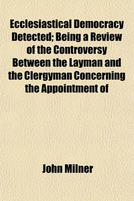 Book cover for Ecclesiastical Democracy Detected; Being a Review of the Controversy Between the Layman and the Clergyman Concerning the Appointment of