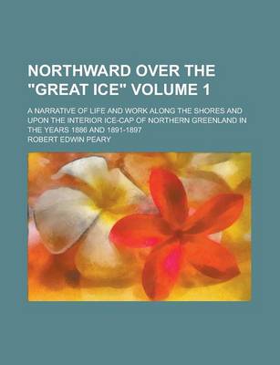 Book cover for Northward Over the "Great Ice"; A Narrative of Life and Work Along the Shores and Upon the Interior Ice-Cap of Northern Greenland in the Years 1886 an