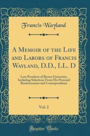 Cover of A Memoir of the Life and Labors of Francis Wayland, D.D., LL. D, Vol. 2: Late President of Brown University; Including Selections From His Personal Reminiscences and Correspondence (Classic Reprint)