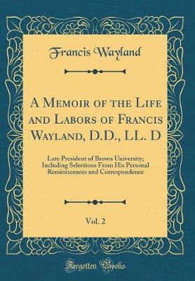 Book cover for A Memoir of the Life and Labors of Francis Wayland, D.D., LL. D, Vol. 2: Late President of Brown University; Including Selections From His Personal Reminiscences and Correspondence (Classic Reprint)