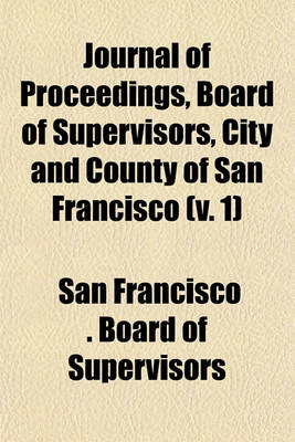 Book cover for Journal of Proceedings, Board of Supervisors, City and County of San Francisco (V. 1)