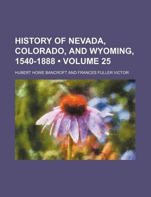 Book cover for History of Nevada, Colorado, and Wyoming, 1540-1888 (Volume 25)