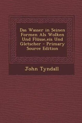 Cover of Das Wasser in Seinen Formen ALS Wolken Und Flusse, Eis Und Gletscher - Primary Source Edition