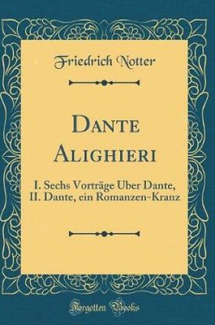 Cover of Dante Alighieri: I. Sechs Vorträge Über Dante, II. Dante, ein Romanzen-Kranz (Classic Reprint)