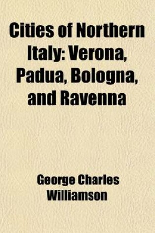 Cover of Cities of Northern Italy (Volume 2); Verona, Padua, Bologna, and Ravenna
