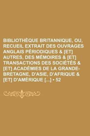 Cover of Bibliotheque Britannique, Ou, Recueil Extrait Des Ouvrages Anglais Periodiques & [Et] Autres, Des Memoires & [Et] Transactions Des Societes & [Et] Academies de La Grande-Bretagne, D'Asie, D'Afrique & [Et] D'Amerique [] (52)