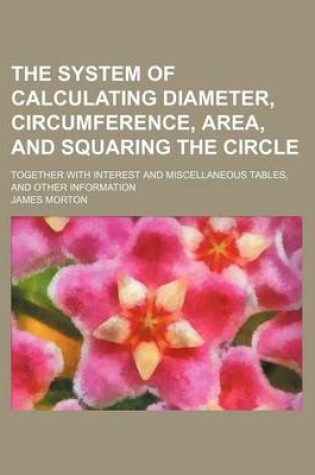 Cover of The System of Calculating Diameter, Circumference, Area, and Squaring the Circle; Together with Interest and Miscellaneous Tables, and Other Information