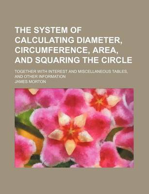 Book cover for The System of Calculating Diameter, Circumference, Area, and Squaring the Circle; Together with Interest and Miscellaneous Tables, and Other Information