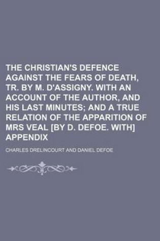 Cover of The Christian's Defence Against the Fears of Death, Tr. by M. D'Assigny. with an Account of the Author, and His Last Minutes; And a True Relation of the Apparition of Mrs Veal [By D. Defoe. With] Appendix