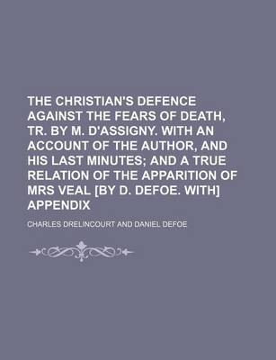 Book cover for The Christian's Defence Against the Fears of Death, Tr. by M. D'Assigny. with an Account of the Author, and His Last Minutes; And a True Relation of the Apparition of Mrs Veal [By D. Defoe. With] Appendix