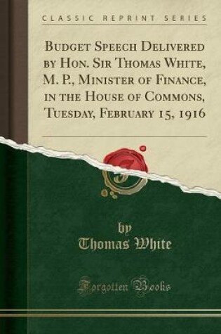 Cover of Budget Speech Delivered by Hon. Sir Thomas White, M. P., Minister of Finance, in the House of Commons, Tuesday, February 15, 1916 (Classic Reprint)
