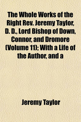 Book cover for The Whole Works of the Right REV. Jeremy Taylor, D. D., Lord Bishop of Down, Connor, and Dromore (Volume 11); With a Life of the Author, and a