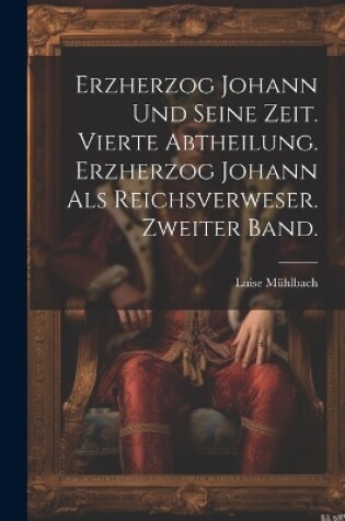 Cover of Erzherzog Johann und seine Zeit. Vierte Abtheilung. Erzherzog Johann als Reichsverweser. Zweiter Band.