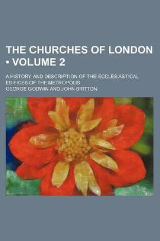 Cover of The Churches of London (Volume 2); A History and Description of the Ecclesiastical Edifices of the Metropolis