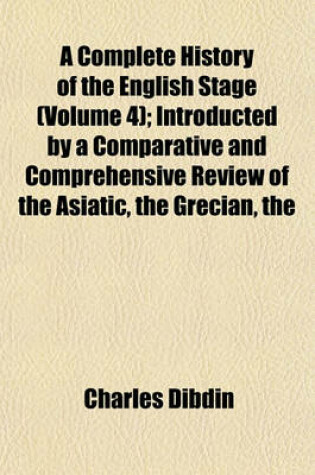 Cover of The Complete History of the English Stage (Volume 4); Introducted by a Comparative and Comprehensive Review of the Asiatic Grecian