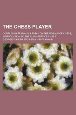 Cover of The Chess Player; Containing Franklin's Essay on the Morals of Chess, Introduction to the Rudiments of Chess