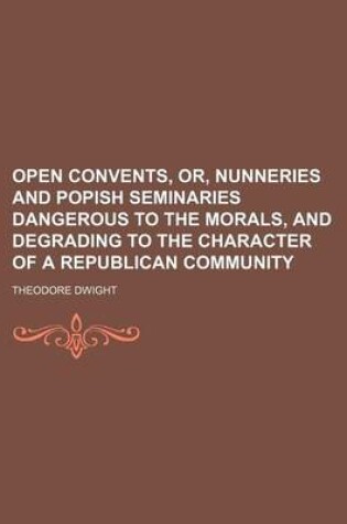 Cover of Open Convents, Or, Nunneries and Popish Seminaries Dangerous to the Morals, and Degrading to the Character of a Republican Community