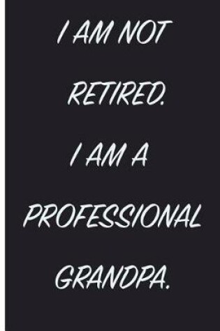 Cover of I Am Not Retired. I Am A Professional Grandpa.