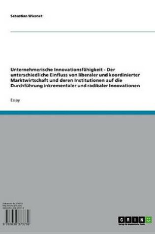 Cover of Unternehmerische Innovationsfahigkeit - Der Unterschiedliche Einfluss Von Liberaler Und Koordinierter Marktwirtschaft Und Deren Institutionen Auf Die Durchfuhrung Inkrementaler Und Radikaler Innovationen