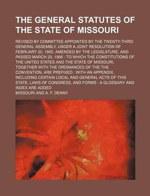 Book cover for The General Statutes of the State of Missouri; Revised by Committee Appointed by the Twenty-Third General Assembly, Under a Joint Resolution of February 20, 1865, Amended by the Legislature, and Passed March 20, 1866 to Which the Constitutions of the Uni