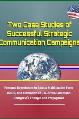 Cover of Two Case Studies of Successful Strategic Communication Campaigns - Personal Experiences in Bosnia Stabilization Force (Sfor) and Formation of U.S. Africa Command, Pettigrew's Triangle and Propaganda