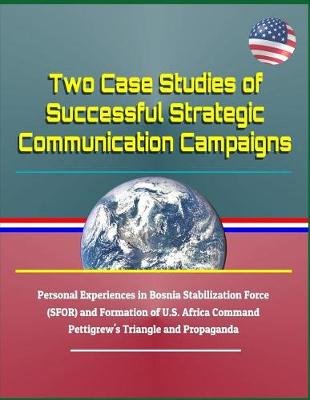 Book cover for Two Case Studies of Successful Strategic Communication Campaigns - Personal Experiences in Bosnia Stabilization Force (Sfor) and Formation of U.S. Africa Command, Pettigrew's Triangle and Propaganda