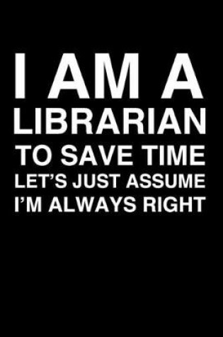 Cover of I Am A Librarian. To Save Time Let's Just Assume I'm Always Right