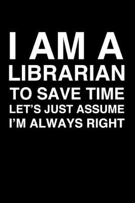 Book cover for I Am A Librarian. To Save Time Let's Just Assume I'm Always Right