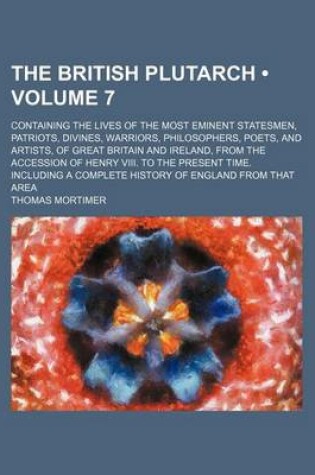 Cover of The British Plutarch (Volume 7); Containing the Lives of the Most Eminent Statesmen, Patriots, Divines, Warriors, Philosophers, Poets, and Artists, of Great Britain and Ireland, from the Accession of Henry VIII. to the Present Time. Including a Complete H