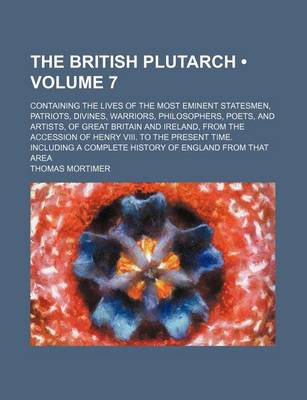 Book cover for The British Plutarch (Volume 7); Containing the Lives of the Most Eminent Statesmen, Patriots, Divines, Warriors, Philosophers, Poets, and Artists, of Great Britain and Ireland, from the Accession of Henry VIII. to the Present Time. Including a Complete H